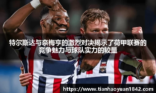 特尔斯达与奈梅亨的激烈对决揭示了荷甲联赛的竞争魅力与球队实力的较量